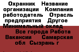 Охранник › Название организации ­ Компания-работодатель › Отрасль предприятия ­ Другое › Минимальный оклад ­ 12 000 - Все города Работа » Вакансии   . Самарская обл.,Сызрань г.